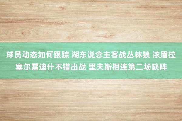 球员动态如何跟踪 湖东说念主客战丛林狼 浓眉拉塞尔雷迪什不错出战 里夫斯相连第二场缺阵