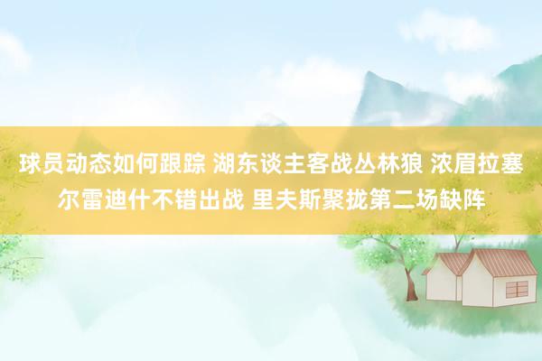 球员动态如何跟踪 湖东谈主客战丛林狼 浓眉拉塞尔雷迪什不错出战 里夫斯聚拢第二场缺阵