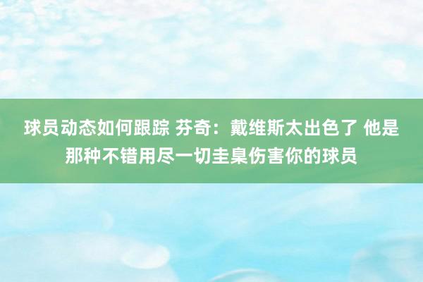 球员动态如何跟踪 芬奇：戴维斯太出色了 他是那种不错用尽一切圭臬伤害你的球员