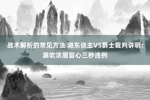 战术解析的常见方法 湖东谈主VS爵士裁判讲明：漏吹浓眉留心三秒违例