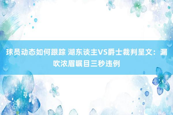 球员动态如何跟踪 湖东谈主VS爵士裁判呈文：漏吹浓眉瞩目三秒违例