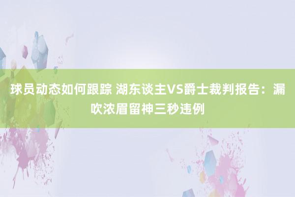 球员动态如何跟踪 湖东谈主VS爵士裁判报告：漏吹浓眉留神三秒违例