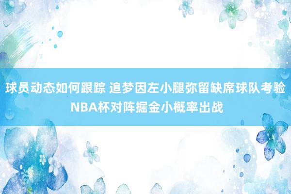 球员动态如何跟踪 追梦因左小腿弥留缺席球队考验 NBA杯对阵掘金小概率出战