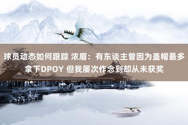 球员动态如何跟踪 浓眉：有东谈主曾因为盖帽最多拿下DPOY 但我屡次作念到却从未获奖