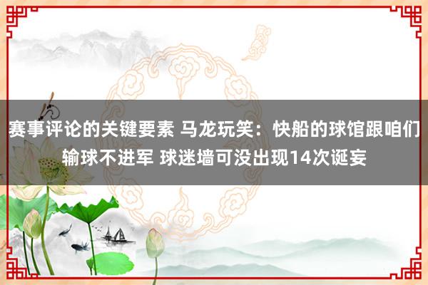 赛事评论的关键要素 马龙玩笑：快船的球馆跟咱们输球不进军 球迷墙可没出现14次诞妄