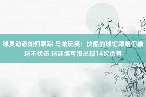 球员动态如何跟踪 马龙玩笑：快船的球馆跟咱们输球不伏击 球迷墙可没出现14次伪善