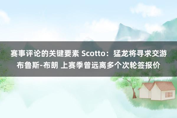 赛事评论的关键要素 Scotto：猛龙将寻求交游布鲁斯-布朗 上赛季曾远离多个次轮签报价