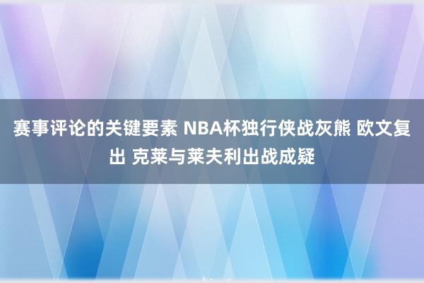 赛事评论的关键要素 NBA杯独行侠战灰熊 欧文复出 克莱与莱夫利出战成疑