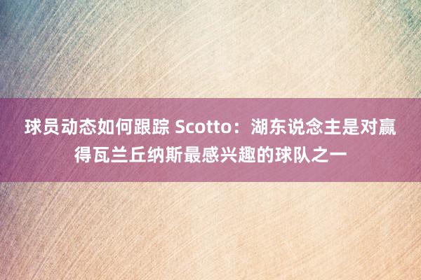 球员动态如何跟踪 Scotto：湖东说念主是对赢得瓦兰丘纳斯最感兴趣的球队之一