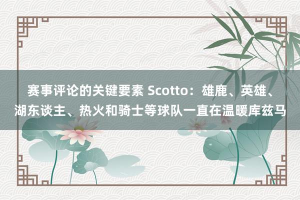 赛事评论的关键要素 Scotto：雄鹿、英雄、湖东谈主、热火和骑士等球队一直在温暖库兹马