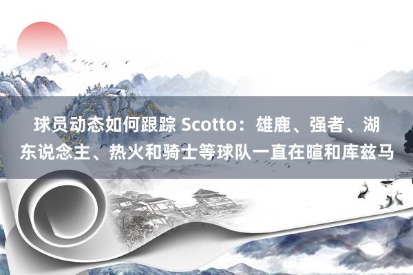 球员动态如何跟踪 Scotto：雄鹿、强者、湖东说念主、热火和骑士等球队一直在暄和库兹马