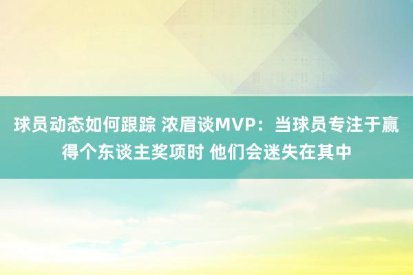 球员动态如何跟踪 浓眉谈MVP：当球员专注于赢得个东谈主奖项时 他们会迷失在其中