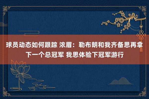 球员动态如何跟踪 浓眉：勒布朗和我齐备思再拿下一个总冠军 我思体验下冠军游行