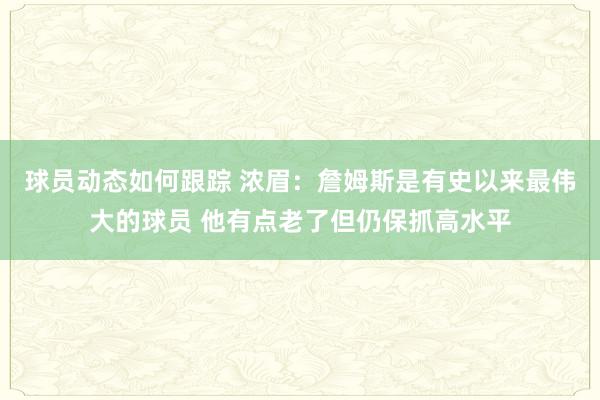 球员动态如何跟踪 浓眉：詹姆斯是有史以来最伟大的球员 他有点老了但仍保抓高水平