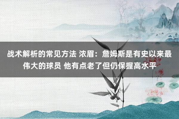 战术解析的常见方法 浓眉：詹姆斯是有史以来最伟大的球员 他有点老了但仍保握高水平