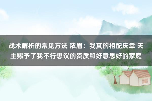 战术解析的常见方法 浓眉：我真的相配庆幸 天主赐予了我不行想议的资质和好意思好的家庭