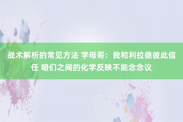 战术解析的常见方法 字母哥：我和利拉德彼此信任 咱们之间的化学反映不能念念议