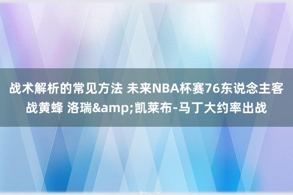 战术解析的常见方法 未来NBA杯赛76东说念主客战黄蜂 洛瑞&凯莱布-马丁大约率出战