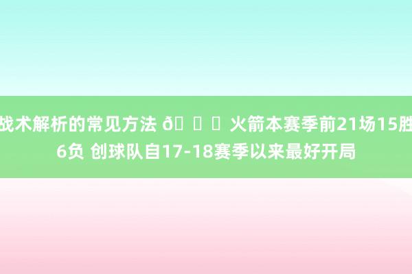 战术解析的常见方法 🚀火箭本赛季前21场15胜6负 创球队自17-18赛季以来最好开局