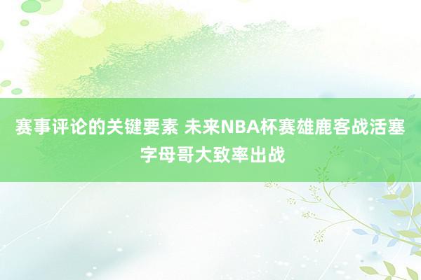 赛事评论的关键要素 未来NBA杯赛雄鹿客战活塞 字母哥大致率出战