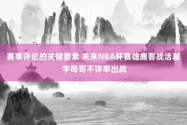 赛事评论的关键要素 未来NBA杯赛雄鹿客战活塞 字母哥不详率出战